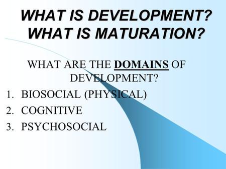 WHAT IS DEVELOPMENT? WHAT IS MATURATION? WHAT ARE THE DOMAINS OF DEVELOPMENT? 1. BIOSOCIAL (PHYSICAL) 2. COGNITIVE 3. PSYCHOSOCIAL.