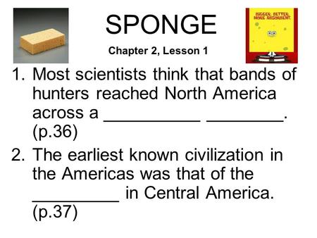 SPONGE 1.Most scientists think that bands of hunters reached North America across a __________ ________. (p.36) 2.The earliest known civilization in the.