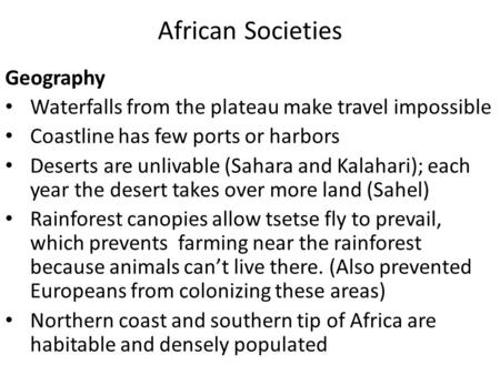 African Societies Geography Waterfalls from the plateau make travel impossible Coastline has few ports or harbors Deserts are unlivable (Sahara and Kalahari);
