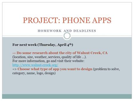 HOMEWORK AND DEADLINES PROJECT: PHONE APPS For next week (Thursday, April 4 th )  Do some research about the city of Walnut Creek, CA (location, size,