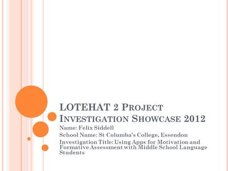 LOTEHAT 2 P ROJECT I NVESTIGATION S HOWCASE 2012 Name: Felix Siddell School Name: St Columba’s College, Essendon Investigation Title: Using Apps for Motivation.