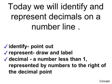 Today we will identify and represent decimals on a number line. ✓ identify- point out ✓ represent- draw and label ✓ decimal - a number less than 1, represented.