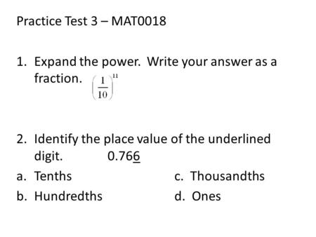 Practice Test 3 – MAT0018 1.Expand the power. Write your answer as a fraction. 2.Identify the place value of the underlined digit. 0.766 a.Tenthsc. Thousandths.