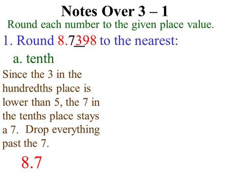 Notes Over 3 – 1 Round each number to the given place value. 1. Round 8.7398 to the nearest:7 a. tenth 8.7 Since the 3 in the hundredths place is lower.