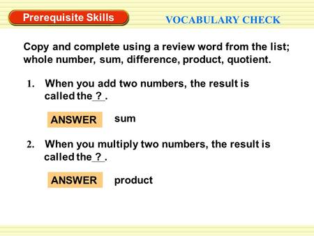 Prerequisite Skills VOCABULARY CHECK Copy and complete using a review word from the list; whole number, sum, difference, product, quotient. 1. When you.