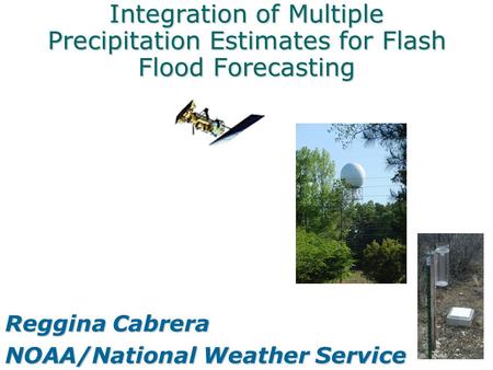 Integration of Multiple Precipitation Estimates for Flash Flood Forecasting Reggina Cabrera NOAA/National Weather Service.