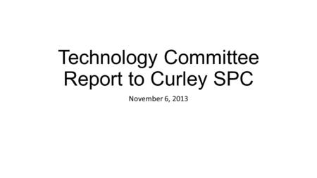 Technology Committee Report to Curley SPC November 6, 2013.