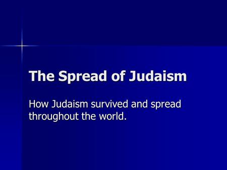 The Spread of Judaism How Judaism survived and spread throughout the world.