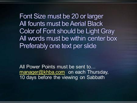 All Power Points must be sent to… on each Thursday, 10 days before the viewing on Sabbath.
