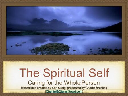 The Spiritual Self Caring for the Whole Person Most slides created by Ken Craig; presented by Charlie Brackett
