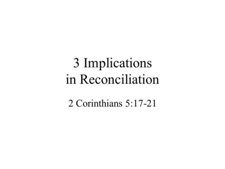 3 Implications in Reconciliation 2 Corinthians 5:17-21.