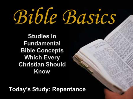Bible Basics Studies in Fundamental Bible Concepts Which Every Christian Should Know Today’s Study: Repentance.