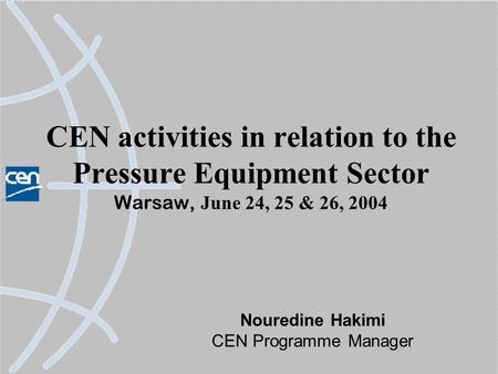 CEN activities in relation to the Pressure Equipment Sector Warsaw, June 24, 25 & 26, 2004 Nouredine Hakimi CEN Programme Manager.