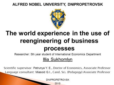 ALFRED NOBEL UNIVERSITY, DNIPROPETROVSK The world experience in the use of reengineering of business processes Researcher: 5th year student of International.