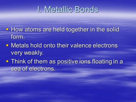 I. Metallic Bonds  How atoms are held together in the solid form.  Metals hold onto their valence electrons very weakly.  Think of them as positive.