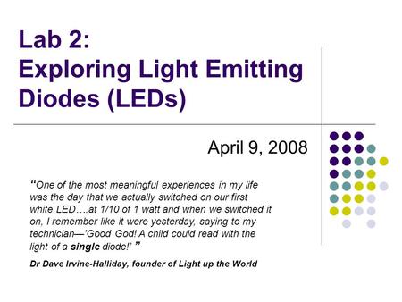 Lab 2: Exploring Light Emitting Diodes (LEDs) April 9, 2008 “ One of the most meaningful experiences in my life was the day that we actually switched on.