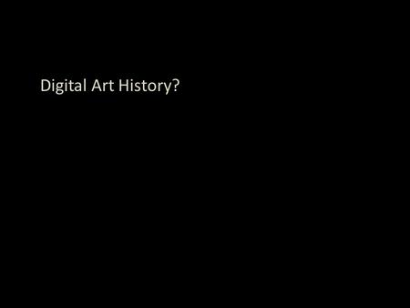 Digital Art History?. Digital Art History: The creation of any art historical project using material that can be digitized, accessed, searched, processed,