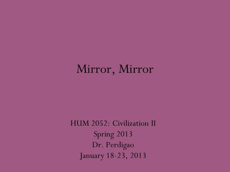 Mirror, Mirror HUM 2052: Civilization II Spring 2013 Dr. Perdigao January 18-23, 2013.
