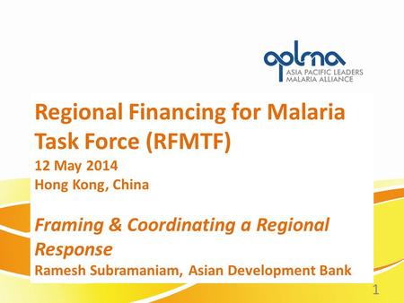 Regional Financing for Malaria Task Force (RFMTF) 12 May 2014 Hong Kong, China Framing & Coordinating a Regional Response Ramesh Subramaniam, Asian Development.
