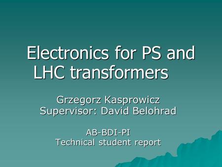 Electronics for PS and LHC transformers Grzegorz Kasprowicz Supervisor: David Belohrad AB-BDI-PI Technical student report.