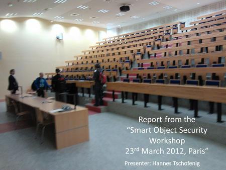 Report from the “Smart Object Security Workshop 23 rd March 2012, Paris” Presenter: Hannes Tschofenig.