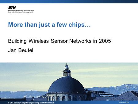 25-Feb-2005 More than just a few chips… Building Wireless Sensor Networks in 2005 Jan Beutel © ETH Zürich | Computer Engineering and Networks Lab.