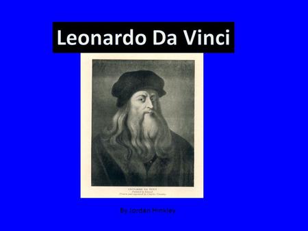 By Jordan Hinkley. Leonardo Da Vinci was born on the 15th April 1452 his death was 2nd may 1519. He was many things he was an artist, musician, doctor,