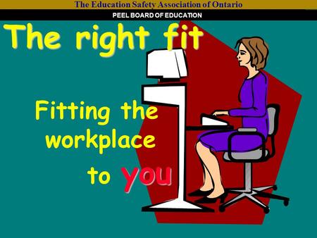 The right fit you The right fit Fitting the workplace to you The Education Safety Association of Ontario PEEL BOARD OF EDUCATION.