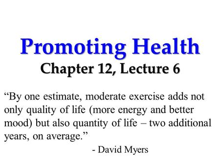 Promoting Health Chapter 12, Lecture 6 “By one estimate, moderate exercise adds not only quality of life (more energy and better mood) but also quantity.