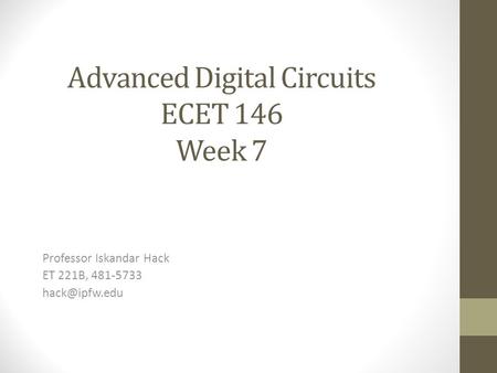 Advanced Digital Circuits ECET 146 Week 7 Professor Iskandar Hack ET 221B, 481-5733