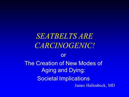 SEATBELTS ARE CARCINOGENIC! or The Creation of New Modes of Aging and Dying: Societal Implications James Hallenbeck, MD.