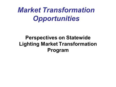 Market Transformation Opportunities Perspectives on Statewide Lighting Market Transformation Program.