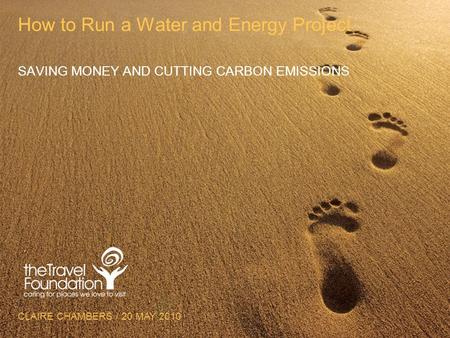 CLAIRE CHAMBERS / 20 MAY 2010 How to Run a Water and Energy Project SAVING MONEY AND CUTTING CARBON EMISSIONS.