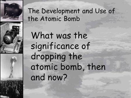 What was the significance of dropping the atomic bomb, then and now?