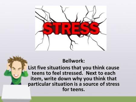Bellwork: List five situations that you think cause teens to feel stressed. Next to each item, write down why you think that particular situation is a.