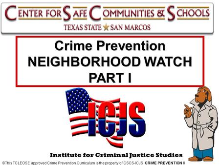 Institute for Criminal Justice Studies Crime Prevention NEIGHBORHOOD WATCH PART I © ©This TCLEOSE approved Crime Prevention Curriculum is the property.