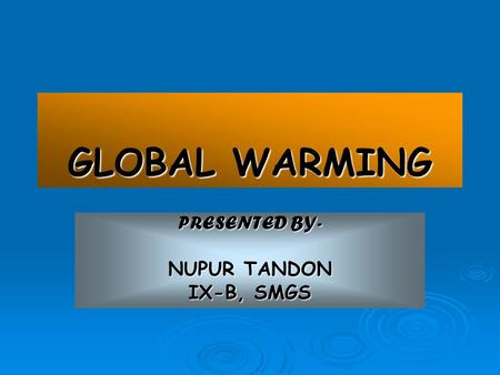 GLOBAL WARMING PRESENTED BY- NUPUR TANDON IX-B, SMGS.