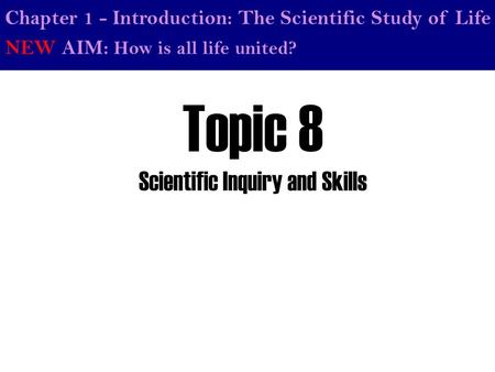 NEW AIM: How is all life united? Chapter 1 - Introduction: The Scientific Study of Life Topic 8 Scientific Inquiry and Skills.