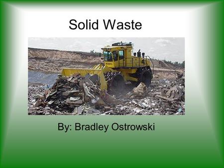 Solid Waste By: Bradley Ostrowski. What is solid waste? Garbage Refuse Sludge from wastewater treatment plants.