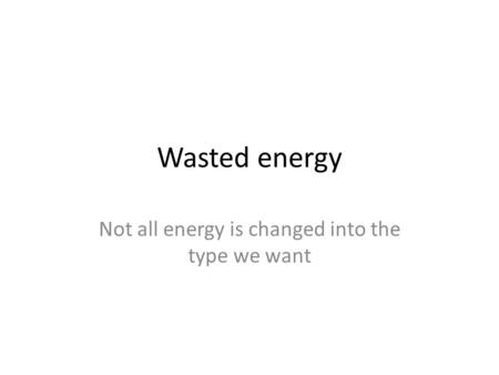 Wasted energy Not all energy is changed into the type we want.