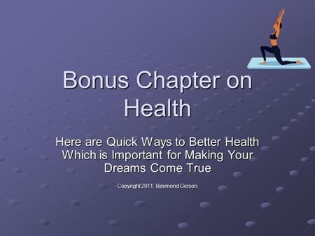 Bonus Chapter on Health Here are Quick Ways to Better Health Which is Important for Making Your Dreams Come True Copyright 2011. Raymond Gerson.