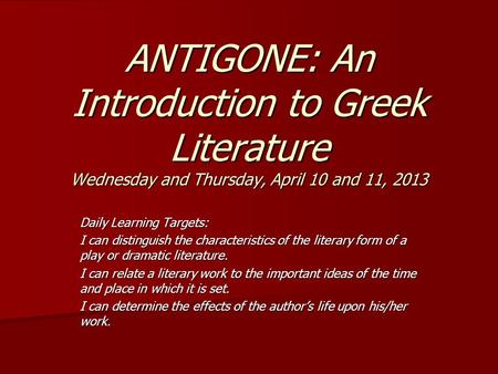ANTIGONE: An Introduction to Greek Literature Wednesday and Thursday, April 10 and 11, 2013 Daily Learning Targets: I can distinguish the characteristics.