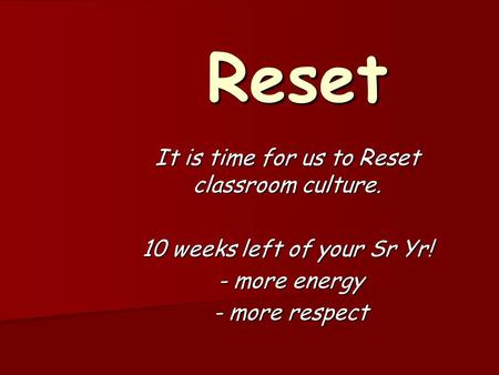 Reset It is time for us to Reset classroom culture. 10 weeks left of your Sr Yr! - more energy - more energy - more respect - more respect.