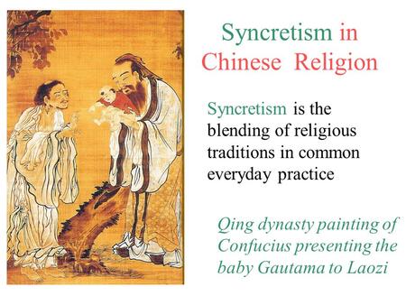Syncretism in Chinese Religion Qing dynasty painting of Confucius presenting the baby Gautama to Laozi Syncretism is the blending of religious traditions.