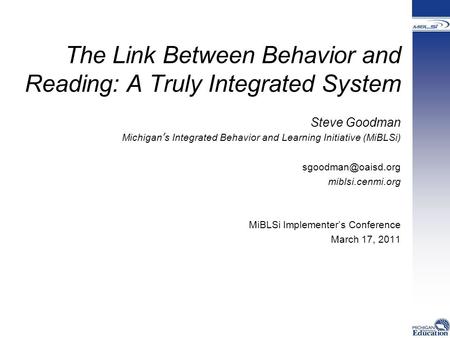 The Link Between Behavior and Reading: A Truly Integrated System Steve Goodman Michigan’s Integrated Behavior and Learning Initiative (MiBLSi)