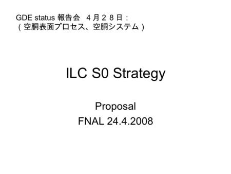 ILC S0 Strategy Proposal FNAL 24.4.2008 GDE status 報告会 ４月２８日： （空胴表面プロセス、空胴システム）