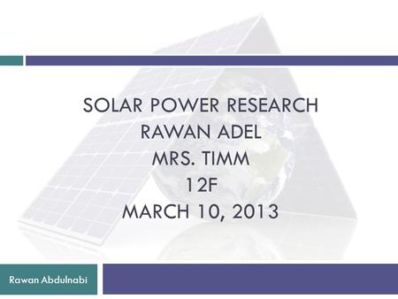 SOLAR POWER RESEARCH RAWAN ADEL MRS. TIMM 12F MARCH 10, 2013 Rawan Abdulnabi.
