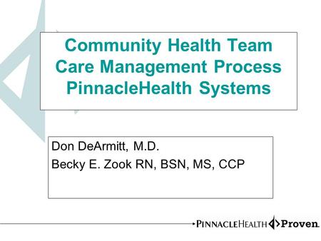 Community Health Team Care Management Process PinnacleHealth Systems Don DeArmitt, M.D. Becky E. Zook RN, BSN, MS, CCP.