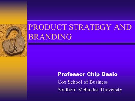PRODUCT STRATEGY AND BRANDING Professor Chip Besio Cox School of Business Southern Methodist University.