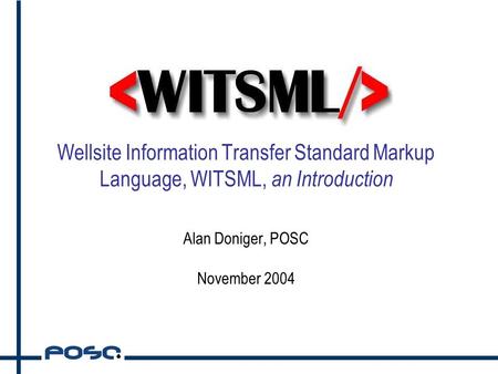 Wellsite Information Transfer Standard Markup Language, WITSML, an Introduction Alan Doniger, POSC November 2004.